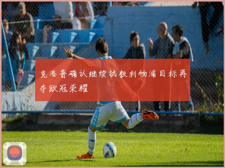 克洛普确认继续执教利物浦目标再夺欧冠荣耀